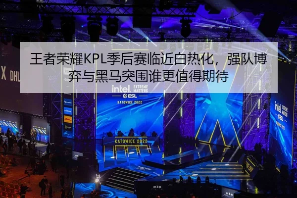 王者荣耀KPL季后赛临近白热化，强队博弈与黑马突围谁更值得期待